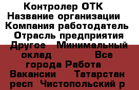 Контролер ОТК › Название организации ­ Компания-работодатель › Отрасль предприятия ­ Другое › Минимальный оклад ­ 25 700 - Все города Работа » Вакансии   . Татарстан респ.,Чистопольский р-н